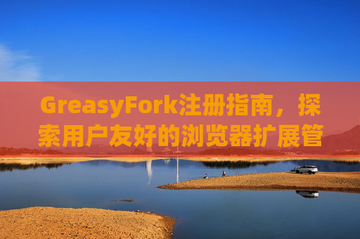 GreasyFork注册指南，探索用户友好的浏览器扩展管理体验